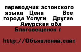 переводчик эстонского языка › Цена ­ 400 - Все города Услуги » Другие   . Амурская обл.,Благовещенск г.